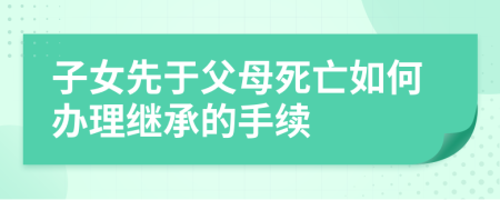 子女先于父母死亡如何办理继承的手续
