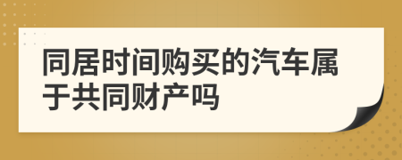 同居时间购买的汽车属于共同财产吗