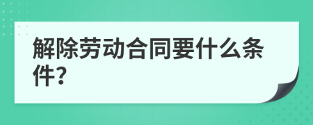 解除劳动合同要什么条件？