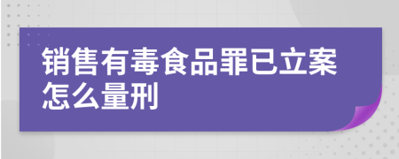 销售有毒食品罪已立案怎么量刑