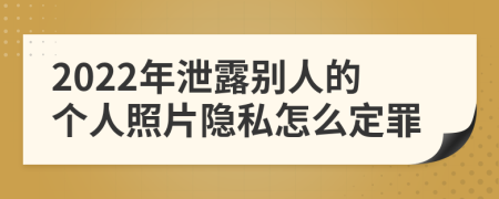 2022年泄露别人的个人照片隐私怎么定罪