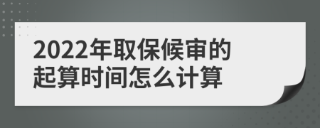 2022年取保候审的起算时间怎么计算