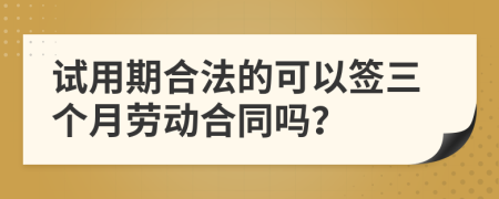 试用期合法的可以签三个月劳动合同吗？