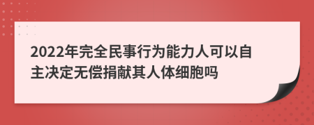 2022年完全民事行为能力人可以自主决定无偿捐献其人体细胞吗