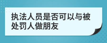 执法人员是否可以与被处罚人做朋友