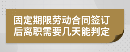 固定期限劳动合同签订后离职需要几天能判定