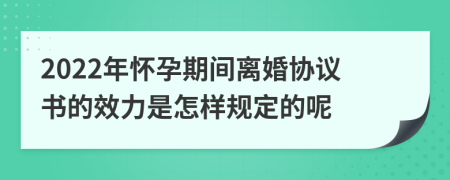 2022年怀孕期间离婚协议书的效力是怎样规定的呢