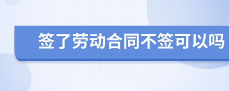 签了劳动合同不签可以吗