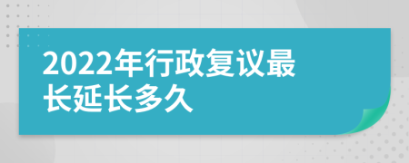 2022年行政复议最长延长多久