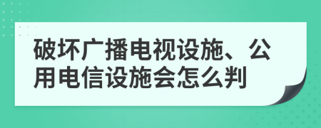破坏广播电视设施、公用电信设施会怎么判