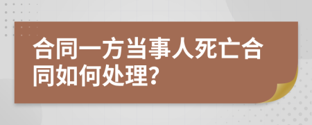 合同一方当事人死亡合同如何处理？