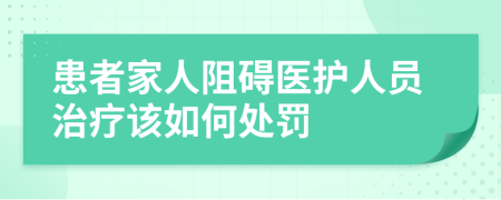 患者家人阻碍医护人员治疗该如何处罚