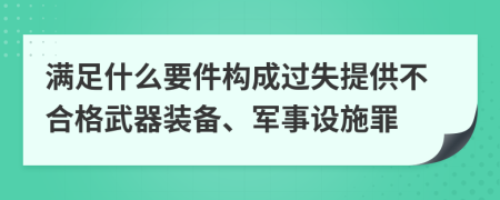 满足什么要件构成过失提供不合格武器装备、军事设施罪