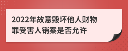 2022年故意毁坏他人财物罪受害人销案是否允许