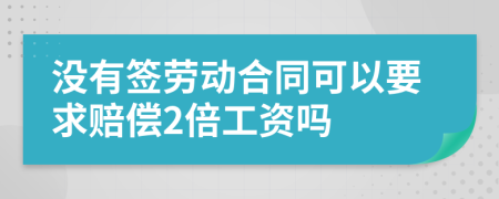 没有签劳动合同可以要求赔偿2倍工资吗