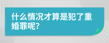 什么情况才算是犯了重婚罪呢？