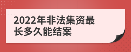 2022年非法集资最长多久能结案