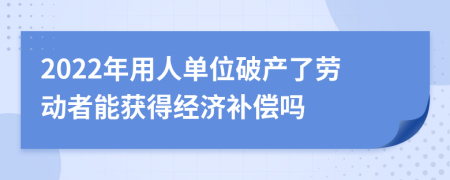 2022年用人单位破产了劳动者能获得经济补偿吗