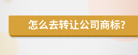 怎么去转让公司商标？