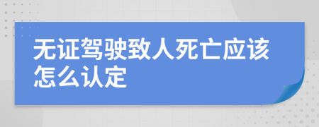 无证驾驶致人死亡应该怎么认定