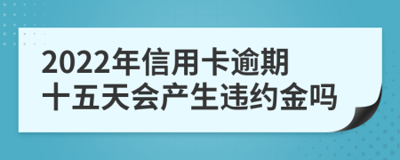 2022年信用卡逾期十五天会产生违约金吗