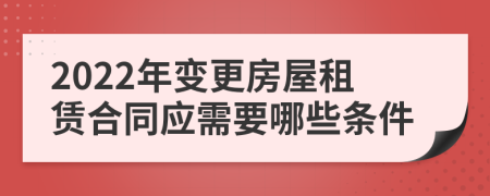 2022年变更房屋租赁合同应需要哪些条件