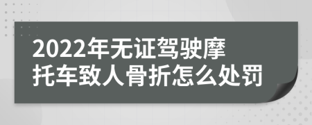 2022年无证驾驶摩托车致人骨折怎么处罚