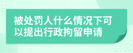 被处罚人什么情况下可以提出行政拘留申请