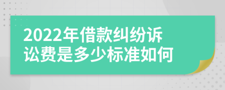 2022年借款纠纷诉讼费是多少标准如何