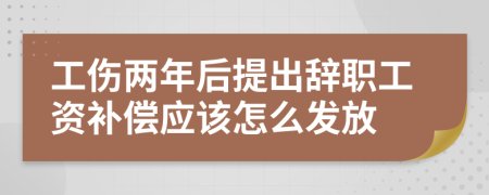工伤两年后提出辞职工资补偿应该怎么发放