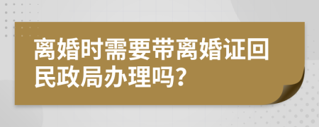 离婚时需要带离婚证回民政局办理吗？