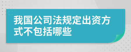 我国公司法规定出资方式不包括哪些