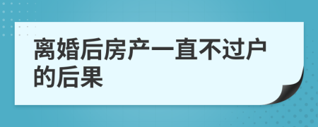 离婚后房产一直不过户的后果