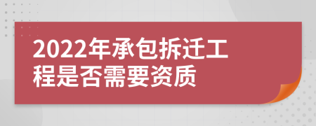 2022年承包拆迁工程是否需要资质