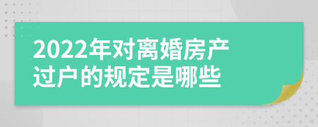 2022年对离婚房产过户的规定是哪些