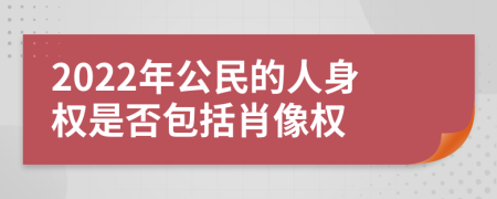 2022年公民的人身权是否包括肖像权