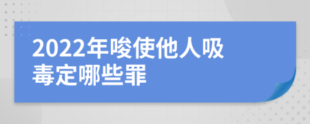 2022年唆使他人吸毒定哪些罪