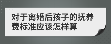 对于离婚后孩子的抚养费标准应该怎样算