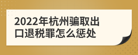 2022年杭州骗取出口退税罪怎么惩处