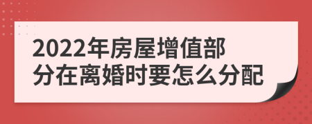 2022年房屋增值部分在离婚时要怎么分配