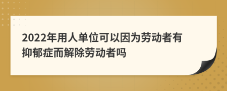 2022年用人单位可以因为劳动者有抑郁症而解除劳动者吗