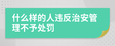 什么样的人违反治安管理不予处罚