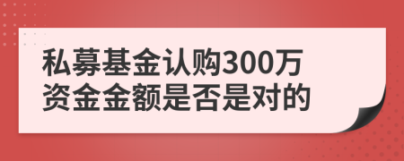 私募基金认购300万资金金额是否是对的