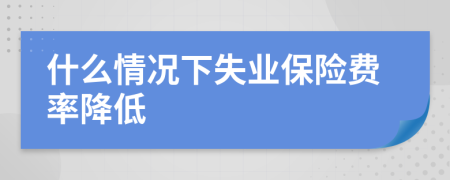 什么情况下失业保险费率降低