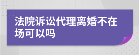 法院诉讼代理离婚不在场可以吗
