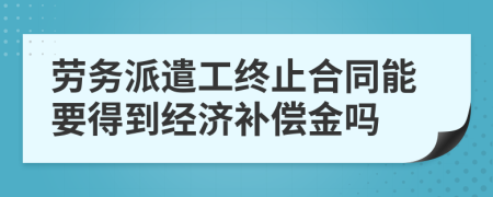 劳务派遣工终止合同能要得到经济补偿金吗