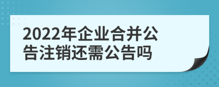 2022年企业合并公告注销还需公告吗