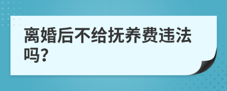 离婚后不给抚养费违法吗？