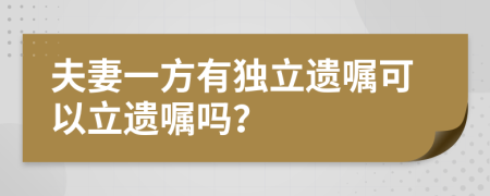 夫妻一方有独立遗嘱可以立遗嘱吗？