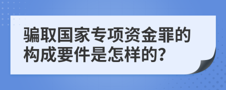 骗取国家专项资金罪的构成要件是怎样的？